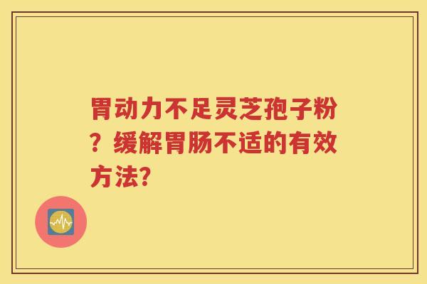 胃动力不足灵芝孢子粉？缓解胃肠不适的有效方法？