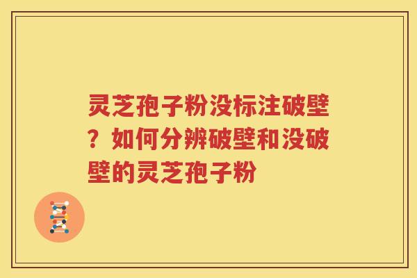 灵芝孢子粉没标注破壁？如何分辨破壁和没破壁的灵芝孢子粉