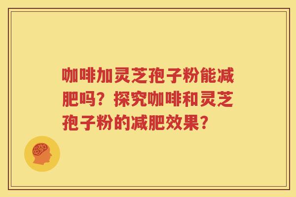 咖啡加灵芝孢子粉能减肥吗？探究咖啡和灵芝孢子粉的减肥效果？