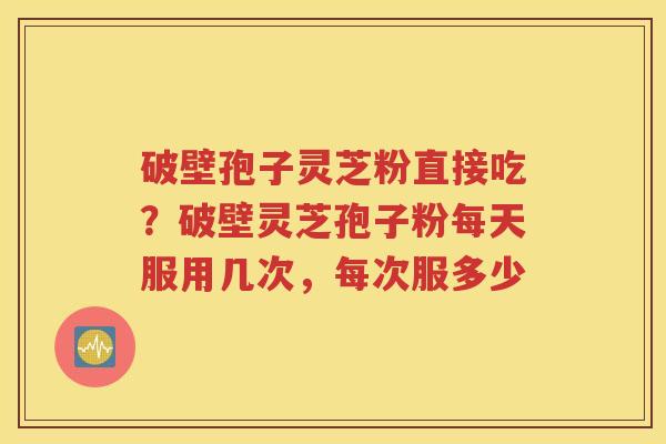 破壁孢子灵芝粉直接吃？破壁灵芝孢子粉每天服用几次，每次服多少