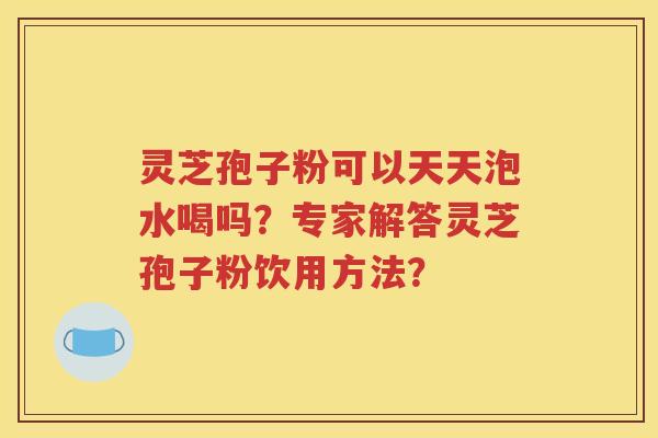 灵芝孢子粉可以天天泡水喝吗？专家解答灵芝孢子粉饮用方法？