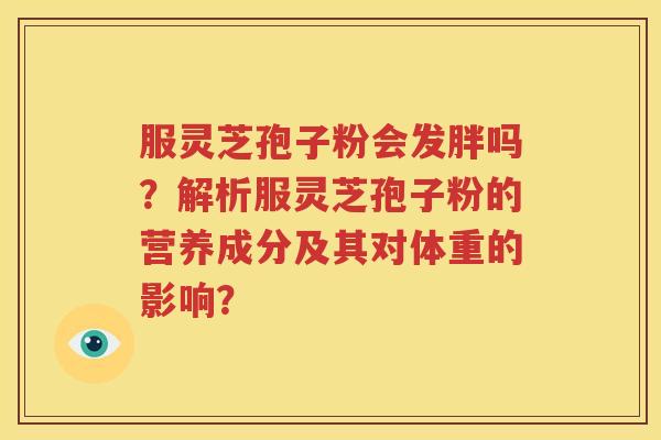 服灵芝孢子粉会发胖吗？解析服灵芝孢子粉的营养成分及其对体重的影响？