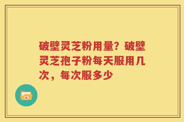 破壁灵芝粉用量？破壁灵芝孢子粉每天服用几次，每次服多少