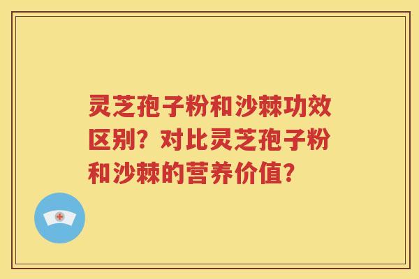 灵芝孢子粉和沙棘功效区别？对比灵芝孢子粉和沙棘的营养价值？