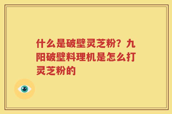 什么是破壁灵芝粉？九阳破壁料理机是怎么打灵芝粉的