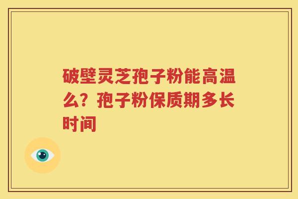 破壁灵芝孢子粉能高温么？孢子粉保质期多长时间