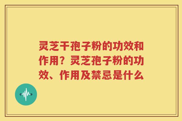 灵芝干孢子粉的功效和作用？灵芝孢子粉的功效、作用及禁忌是什么