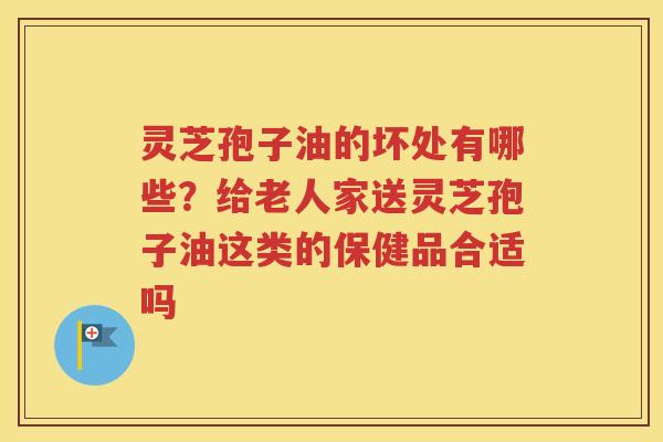 灵芝孢子油的坏处有哪些？给老人家送灵芝孢子油这类的保健品合适吗