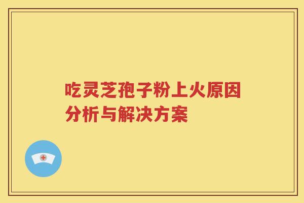 吃灵芝孢子粉上火原因分析与解决方案