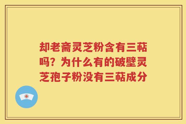 却老斋灵芝粉含有三萜吗？为什么有的破壁灵芝孢子粉没有三萜成分