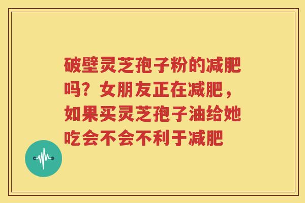 破壁灵芝孢子粉的减肥吗？女朋友正在减肥，如果买灵芝孢子油给她吃会不会不利于减肥