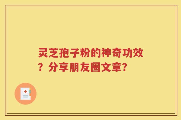 灵芝孢子粉的神奇功效？分享朋友圈文章？