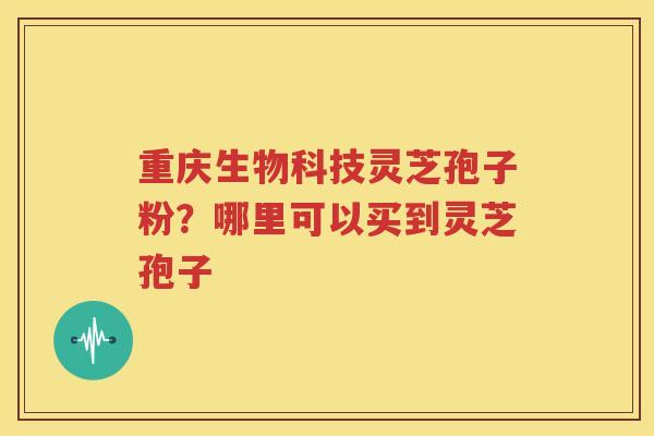 重庆生物科技灵芝孢子粉？哪里可以买到灵芝孢子
