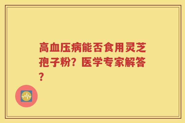 高血压病能否食用灵芝孢子粉？医学专家解答？