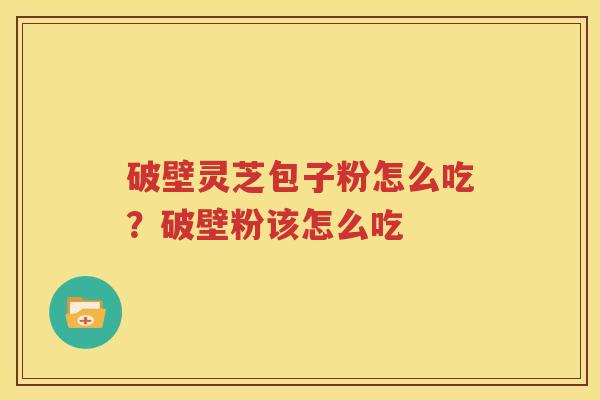破壁灵芝包子粉怎么吃？破壁粉该怎么吃