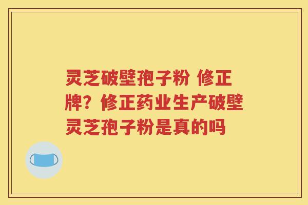 灵芝破壁孢子粉 修正牌？修正药业生产破壁灵芝孢子粉是真的吗