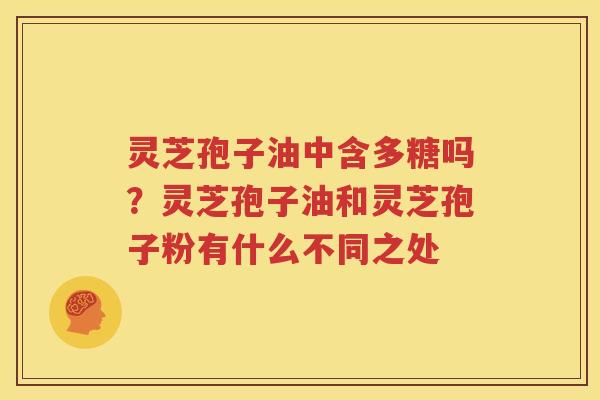 灵芝孢子油中含多糖吗？灵芝孢子油和灵芝孢子粉有什么不同之处