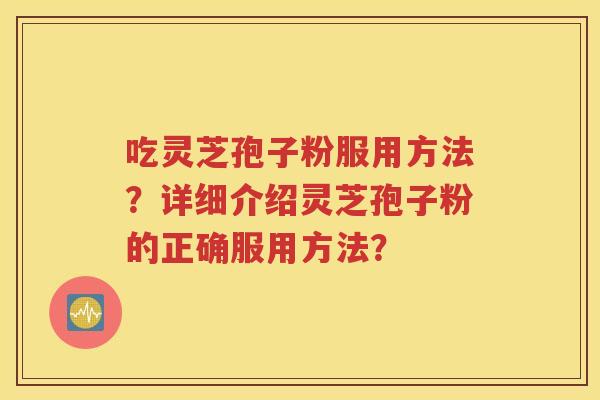吃灵芝孢子粉服用方法？详细介绍灵芝孢子粉的正确服用方法？
