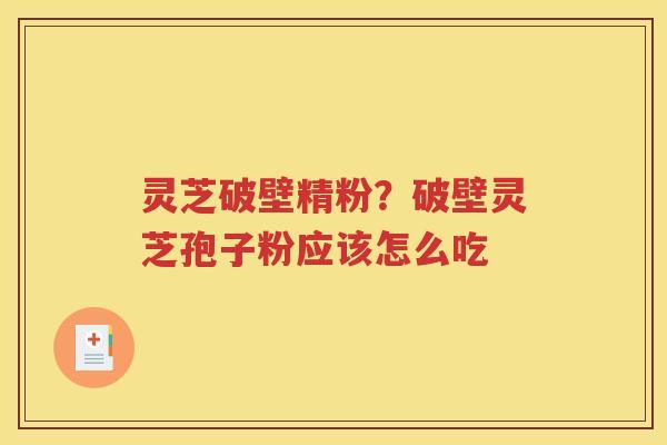 灵芝破壁精粉？破壁灵芝孢子粉应该怎么吃