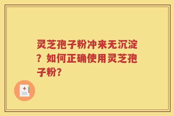 灵芝孢子粉冲来无沉淀？如何正确使用灵芝孢子粉？