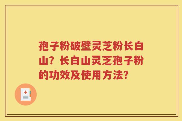 孢子粉破壁灵芝粉长白山？长白山灵芝孢子粉的功效及使用方法？