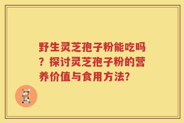 野生灵芝孢子粉能吃吗？探讨灵芝孢子粉的营养价值与食用方法？