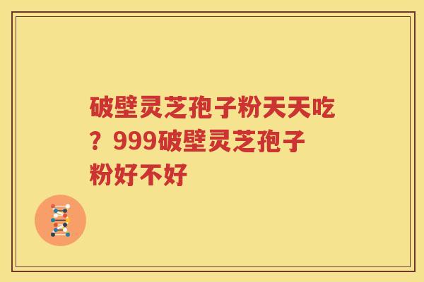 破壁灵芝孢子粉天天吃？999破壁灵芝孢子粉好不好