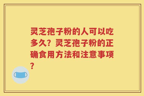 灵芝孢子粉的人可以吃多久？灵芝孢子粉的正确食用方法和注意事项？