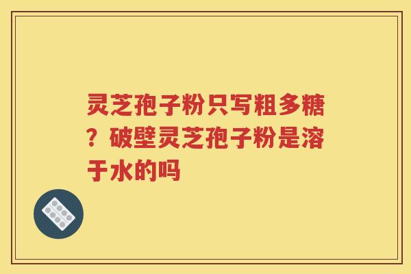灵芝孢子粉只写粗多糖？破壁灵芝孢子粉是溶于水的吗