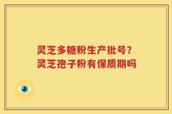 灵芝多糖粉生产批号？灵芝孢子粉有保质期吗