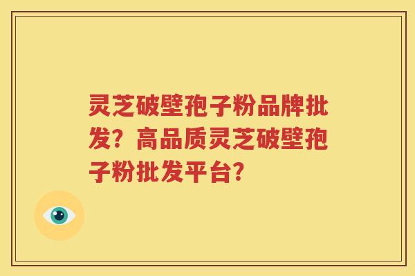 灵芝破壁孢子粉品牌批发？高品质灵芝破壁孢子粉批发平台？
