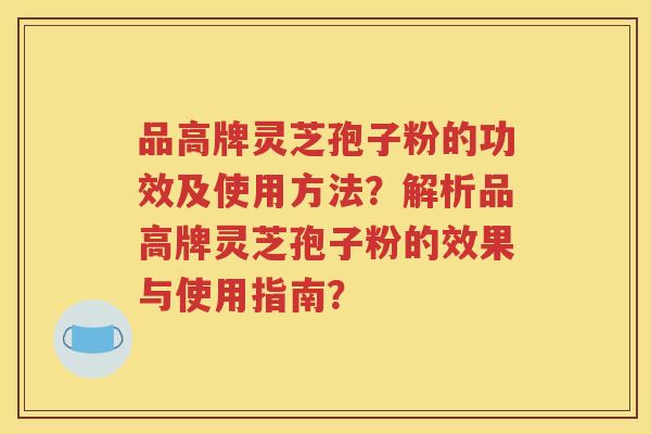 品高牌灵芝孢子粉的功效及使用方法？解析品高牌灵芝孢子粉的效果与使用指南？