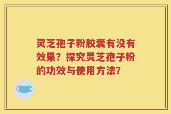 灵芝孢子粉胶囊有没有效果？探究灵芝孢子粉的功效与使用方法？