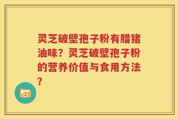 灵芝破壁孢子粉有腊猪油味？灵芝破壁孢子粉的营养价值与食用方法？