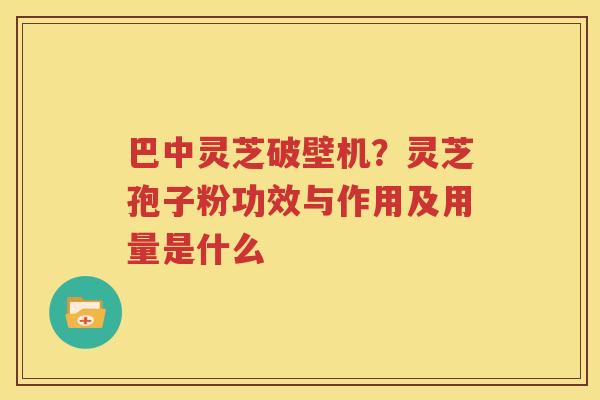 巴中灵芝破壁机？灵芝孢子粉功效与作用及用量是什么