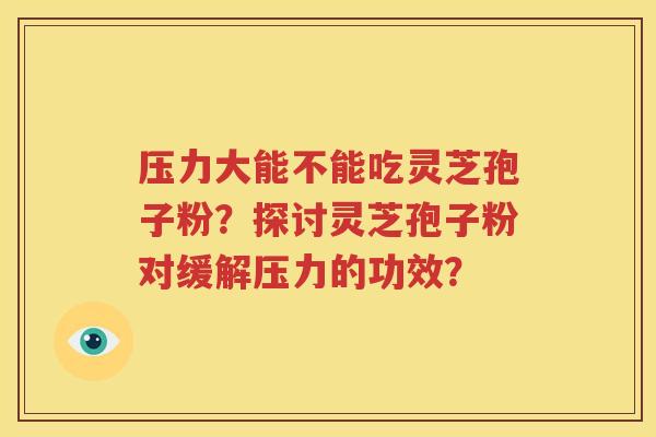 压力大能不能吃灵芝孢子粉？探讨灵芝孢子粉对缓解压力的功效？