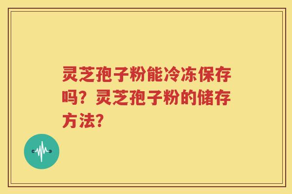 灵芝孢子粉能冷冻保存吗？灵芝孢子粉的储存方法？