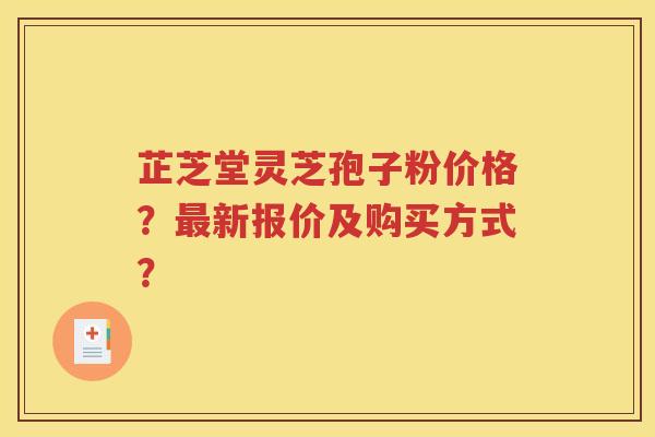 芷芝堂灵芝孢子粉价格？最新报价及购买方式？