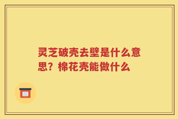 灵芝破壳去壁是什么意思？棉花壳能做什么