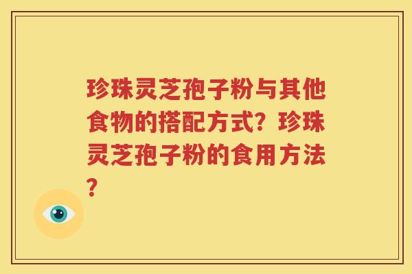 珍珠灵芝孢子粉与其他食物的搭配方式？珍珠灵芝孢子粉的食用方法？
