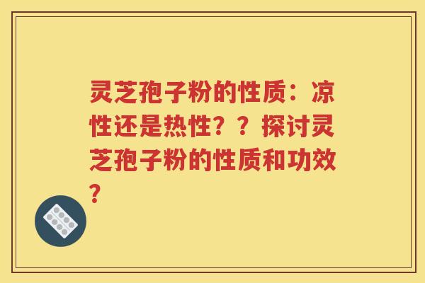 灵芝孢子粉的性质：凉性还是热性？？探讨灵芝孢子粉的性质和功效？