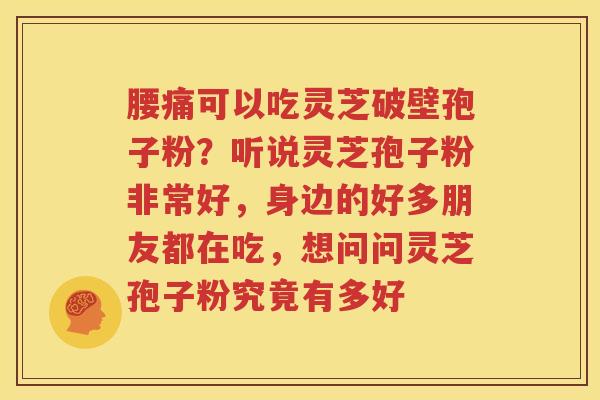 腰痛可以吃灵芝破壁孢子粉？听说灵芝孢子粉非常好，身边的好多朋友都在吃，想问问灵芝孢子粉究竟有多好
