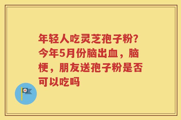 年轻人吃灵芝孢子粉？今年5月份脑出血，脑梗，朋友送孢子粉是否可以吃吗