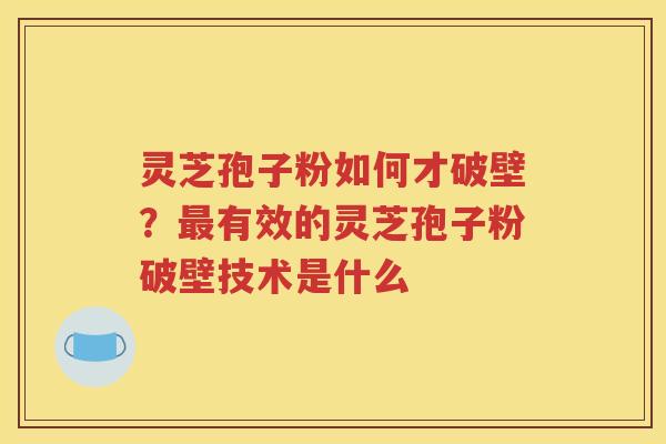 灵芝孢子粉如何才破壁？最有效的灵芝孢子粉破壁技术是什么