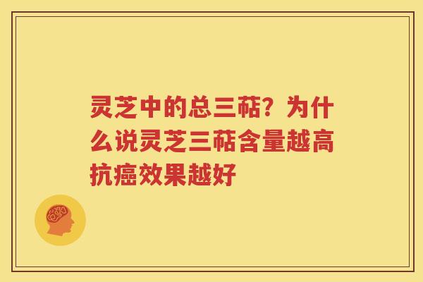 灵芝中的总三萜？为什么说灵芝三萜含量越高抗癌效果越好