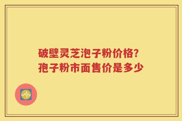 破壁灵芝泡子粉价格？孢子粉市面售价是多少