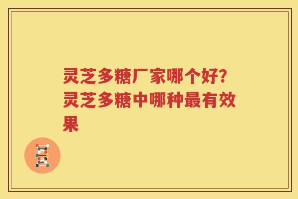 灵芝多糖厂家哪个好？灵芝多糖中哪种最有效果