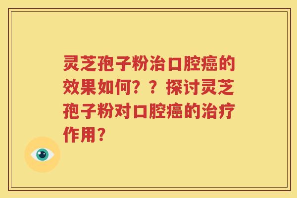 灵芝孢子粉治口腔癌的效果如何？？探讨灵芝孢子粉对口腔癌的治疗作用？