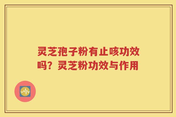 灵芝孢子粉有止咳功效吗？灵芝粉功效与作用