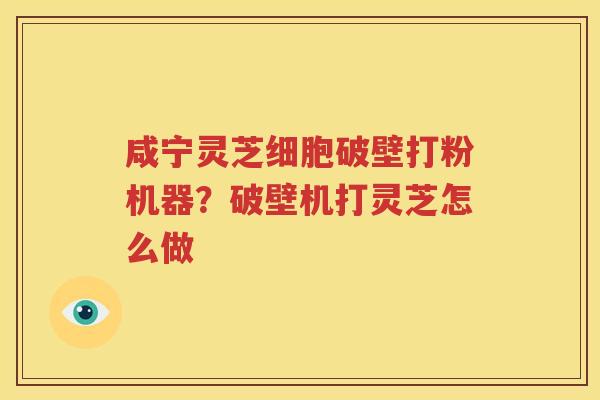 咸宁灵芝细胞破壁打粉机器？破壁机打灵芝怎么做